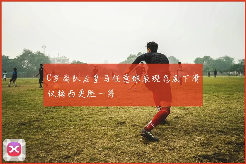 C罗离队后皇马任意球表现急剧下滑仅梅西更胜一筹