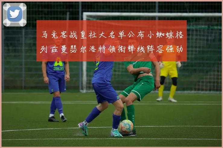 马竞客战皇社大名单公布小蜘蛛格列兹曼瑟尔洛特领衔锋线阵容强劲