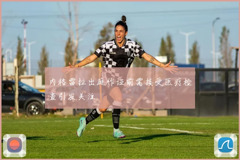 内格雷拉出庭作证前需接受医疗检查引发关注