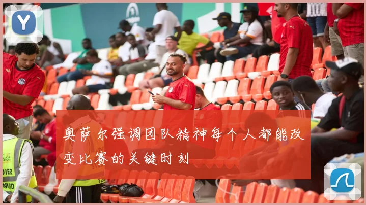 奥萨尔强调团队精神每个人都能改变比赛的关键时刻