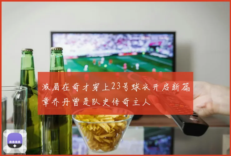 浓眉在奇才穿上23号球衣开启新篇章乔丹曾是队史传奇主人