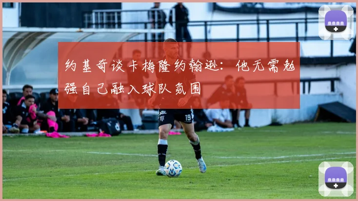 约基奇谈卡梅隆约翰逊:他无需勉强自己融入球队氛围