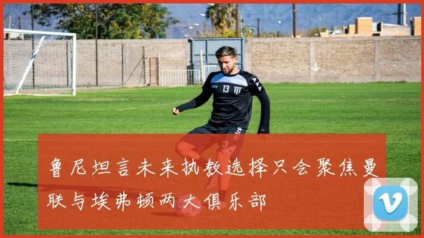 鲁尼坦言未来执教选择只会聚焦曼联与埃弗顿两大俱乐部