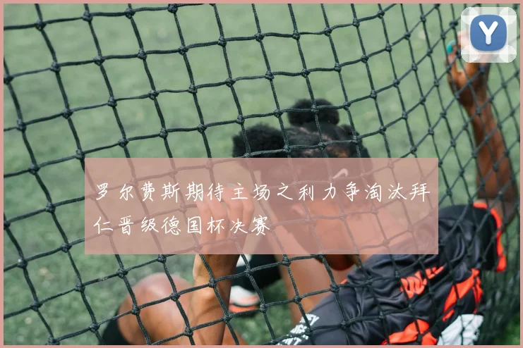 罗尔费斯期待主场之利力争淘汰拜仁晋级德国杯决赛