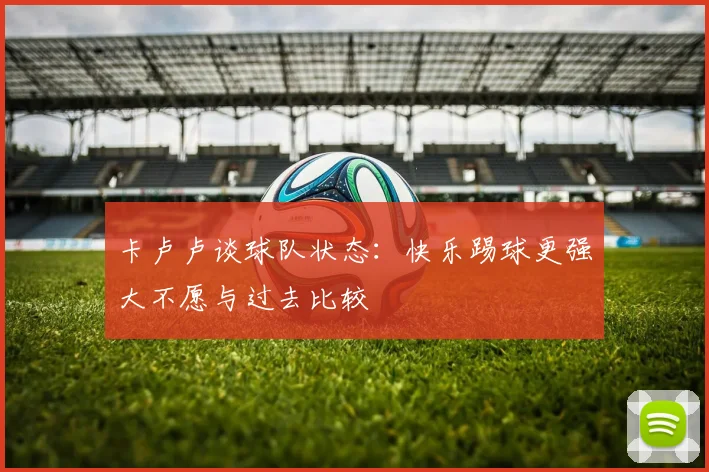 卡卢卢谈球队状态：快乐踢球更强大不愿与过去比较