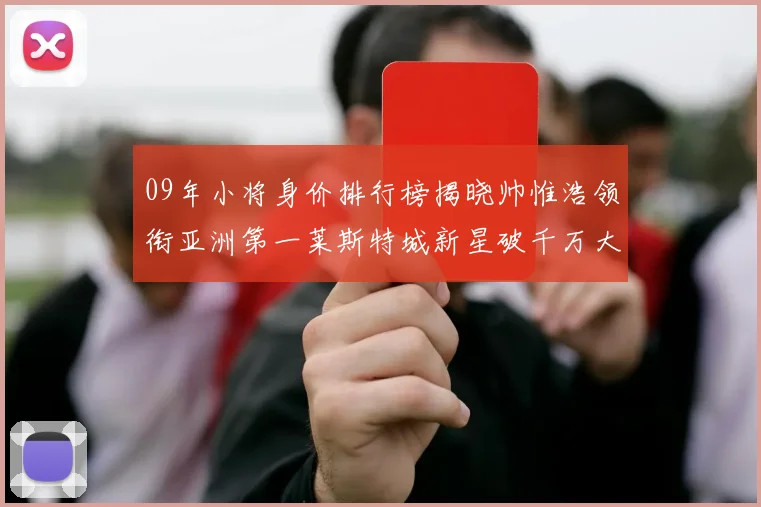 09年小将身价排行榜揭晓帅惟浩领衔亚洲第一莱斯特城新星破千万大关