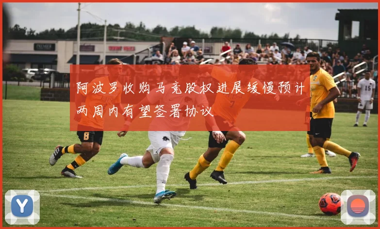 阿波罗收购马竞股权进展缓慢预计两周内有望签署协议